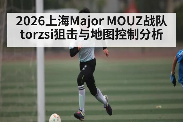 2026上海Major MOUZ战队torzsi狙击与地图控制分析