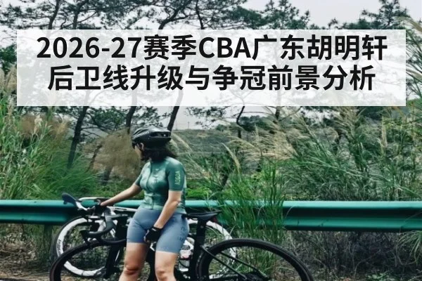 2026-27赛季CBA广东胡明轩后卫线升级与争冠前景分析